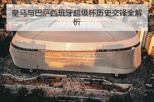 皇马与巴萨西班牙超级杯历史交锋全解析